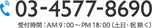 03-4577-8690　受付時間：AM 9：00 ～ PM 18：00(土日・祝除く)